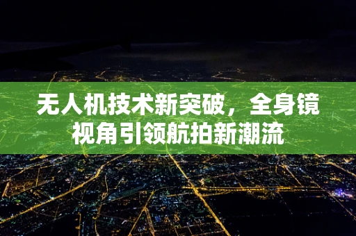 无人机技术新突破，全身镜视角引领航拍新潮流