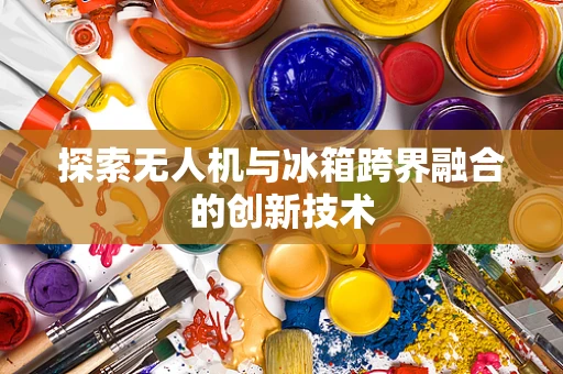 探索无人机与冰箱跨界融合的创新技术