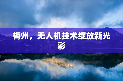 梅州，无人机技术绽放新光彩