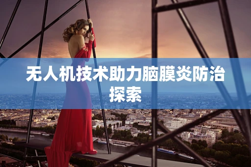 无人机技术助力脑膜炎防治探索