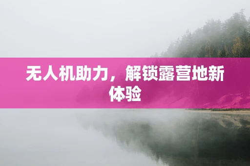 无人机助力，解锁露营地新体验