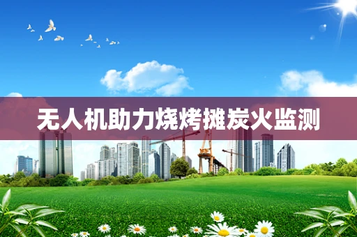 无人机助力烧烤摊炭火监测