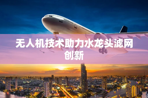 无人机技术助力水龙头滤网创新