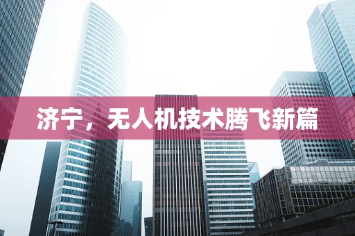 济宁，无人机技术腾飞新篇