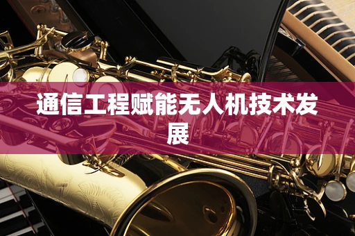 通信工程赋能无人机技术发展