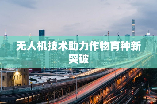 无人机技术助力作物育种新突破