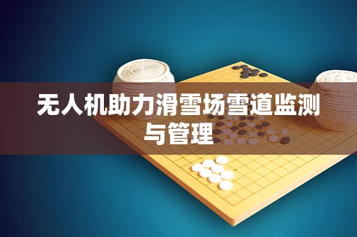 无人机助力滑雪场雪道监测与管理