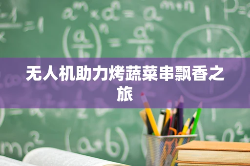 无人机助力烤蔬菜串飘香之旅