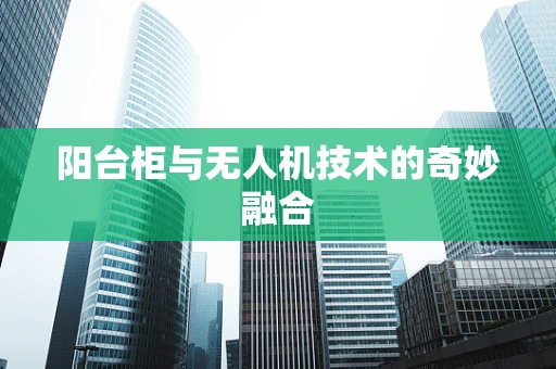 阳台柜与无人机技术的奇妙融合