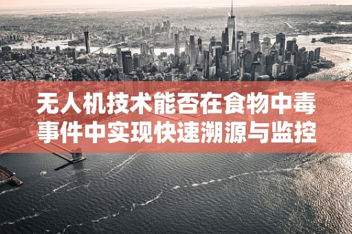 无人机技术能否在食物中毒事件中实现快速溯源与监控？