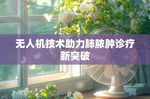 无人机技术助力肺脓肿诊疗新突破