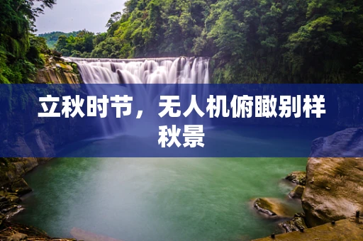 立秋时节，无人机俯瞰别样秋景