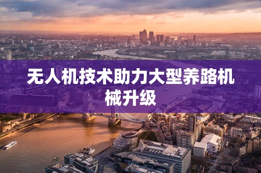 无人机技术助力大型养路机械升级