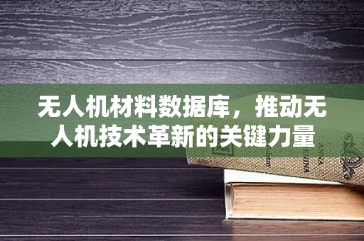 无人机材料数据库，推动无人机技术革新的关键力量