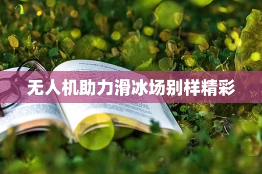 无人机助力滑冰场别样精彩
