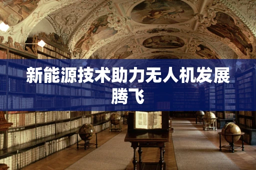 新能源技术助力无人机发展腾飞