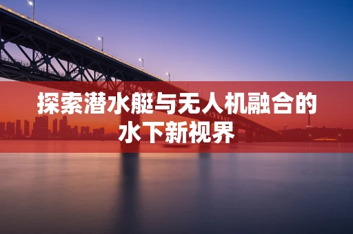 探索潜水艇与无人机融合的水下新视界