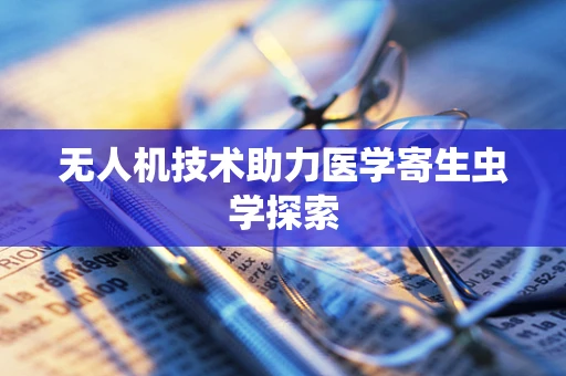 无人机技术助力医学寄生虫学探索