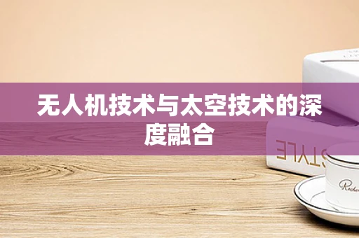 无人机技术与太空技术的深度融合