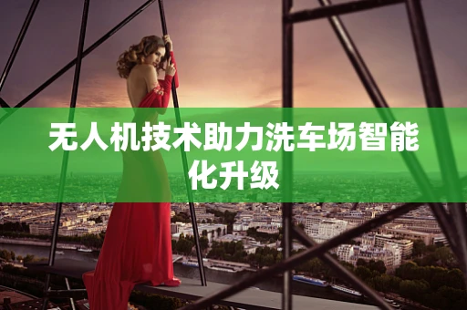 无人机技术助力洗车场智能化升级