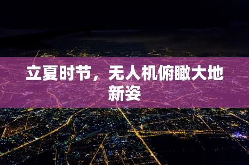 立夏时节，无人机俯瞰大地新姿