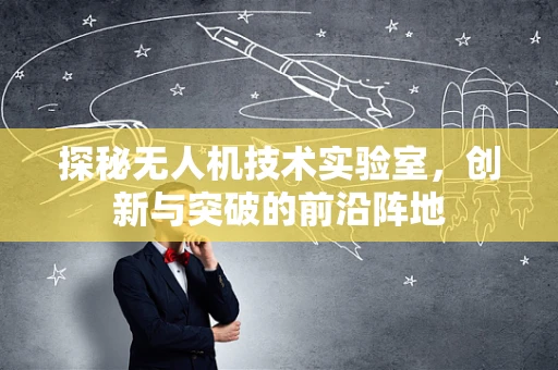 探秘无人机技术实验室，创新与突破的前沿阵地